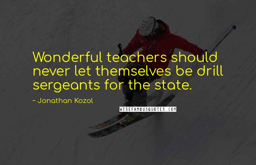 Jonathan Kozol Quotes: Wonderful teachers should never let themselves be drill sergeants for the state.