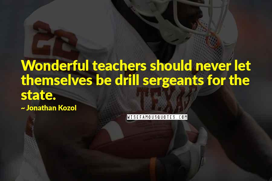 Jonathan Kozol Quotes: Wonderful teachers should never let themselves be drill sergeants for the state.