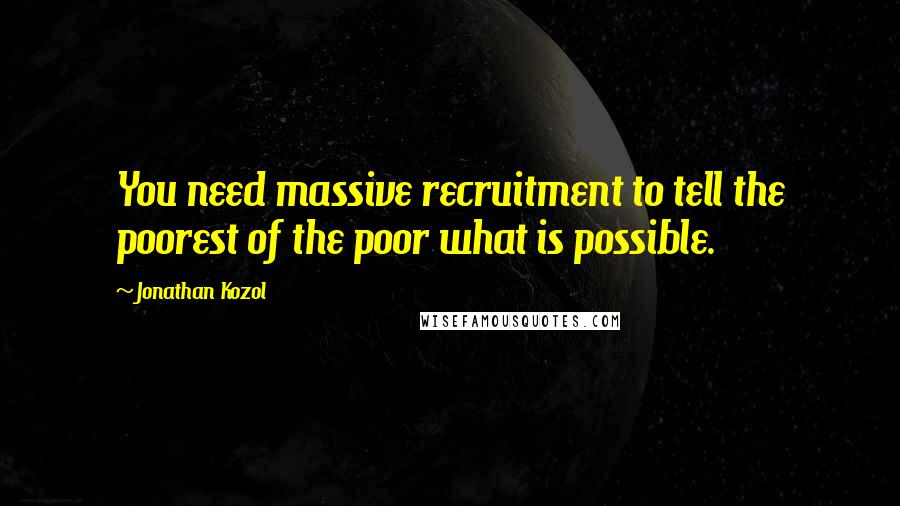 Jonathan Kozol Quotes: You need massive recruitment to tell the poorest of the poor what is possible.