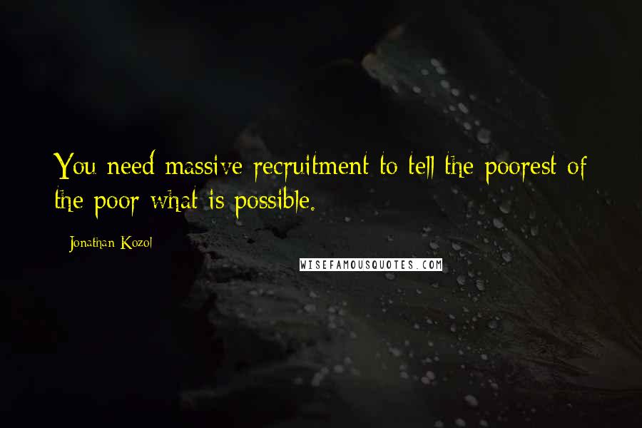 Jonathan Kozol Quotes: You need massive recruitment to tell the poorest of the poor what is possible.