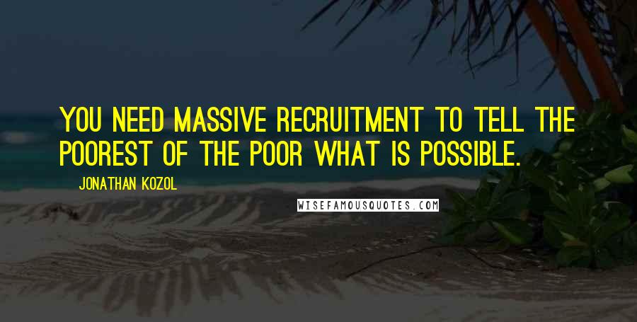 Jonathan Kozol Quotes: You need massive recruitment to tell the poorest of the poor what is possible.