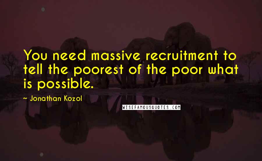 Jonathan Kozol Quotes: You need massive recruitment to tell the poorest of the poor what is possible.