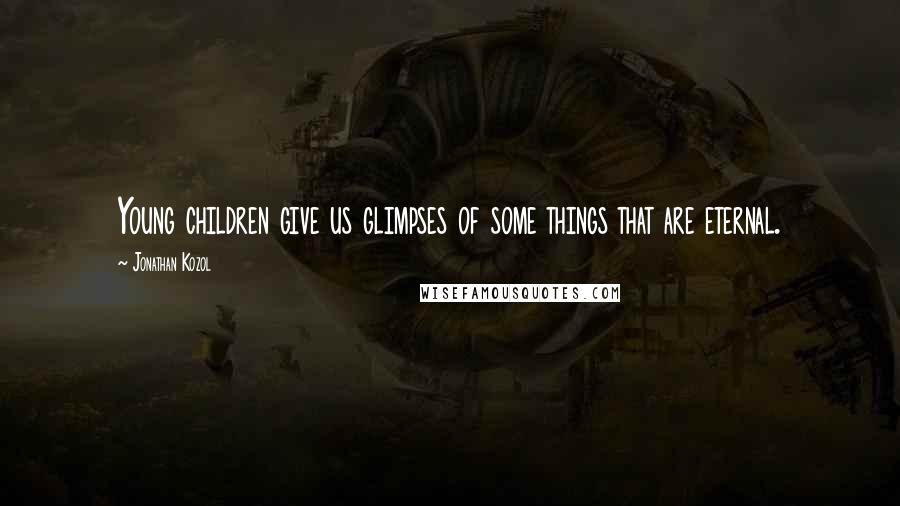 Jonathan Kozol Quotes: Young children give us glimpses of some things that are eternal.