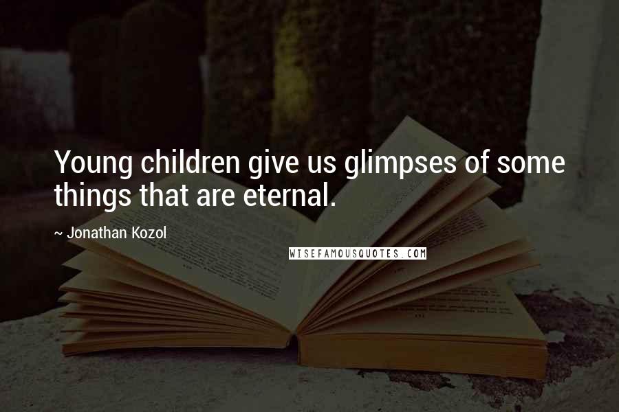 Jonathan Kozol Quotes: Young children give us glimpses of some things that are eternal.