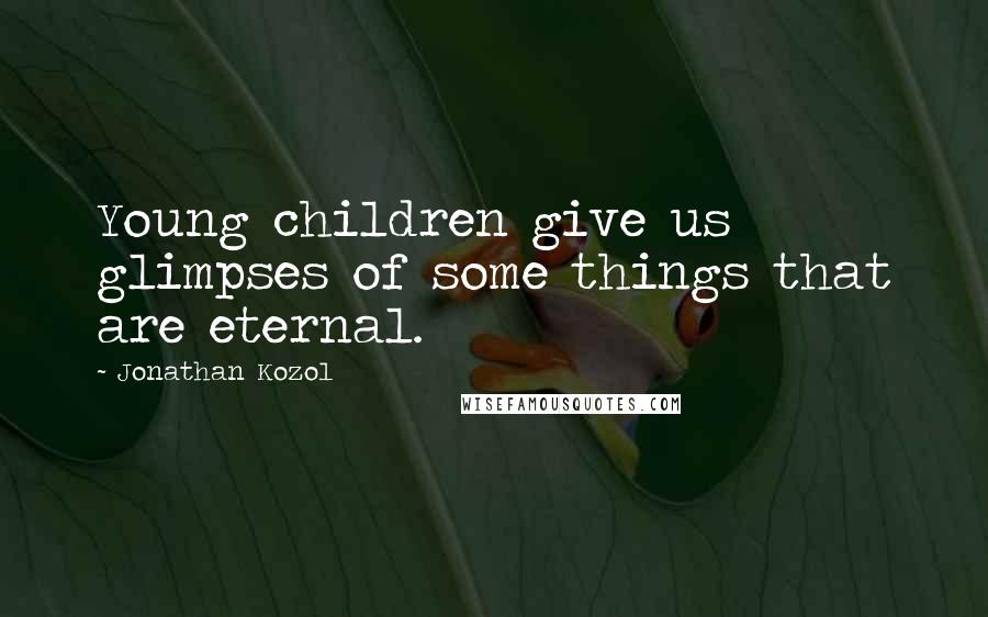 Jonathan Kozol Quotes: Young children give us glimpses of some things that are eternal.
