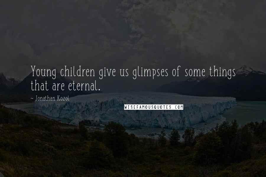 Jonathan Kozol Quotes: Young children give us glimpses of some things that are eternal.