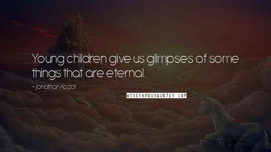 Jonathan Kozol Quotes: Young children give us glimpses of some things that are eternal.