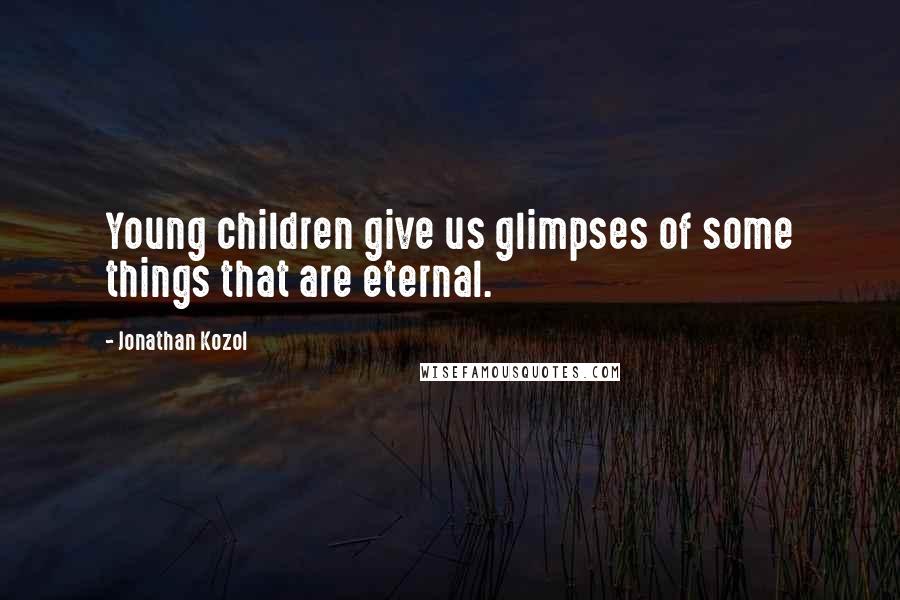 Jonathan Kozol Quotes: Young children give us glimpses of some things that are eternal.