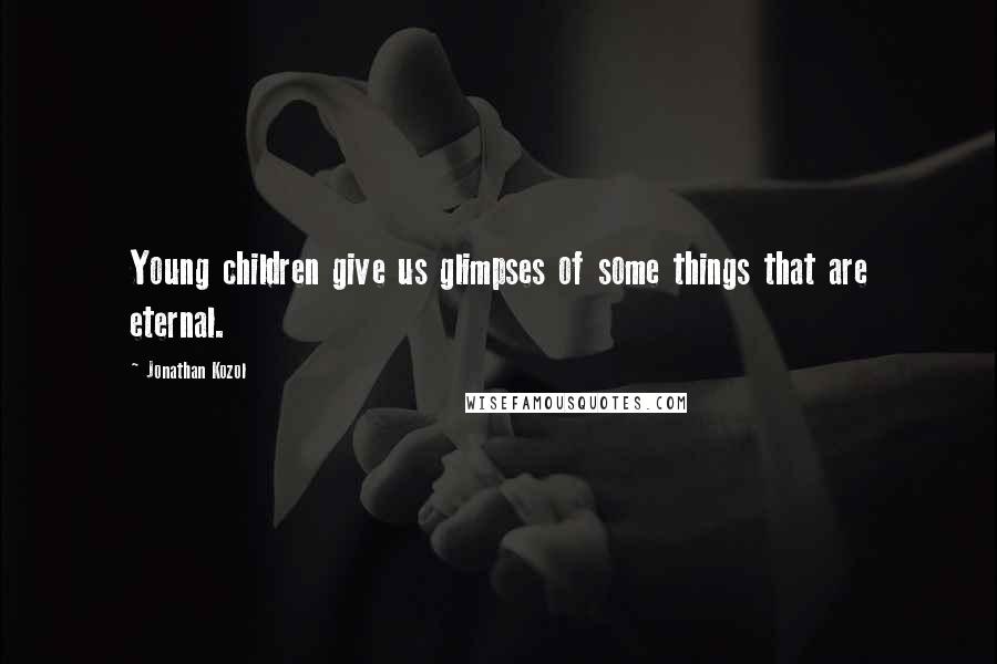 Jonathan Kozol Quotes: Young children give us glimpses of some things that are eternal.