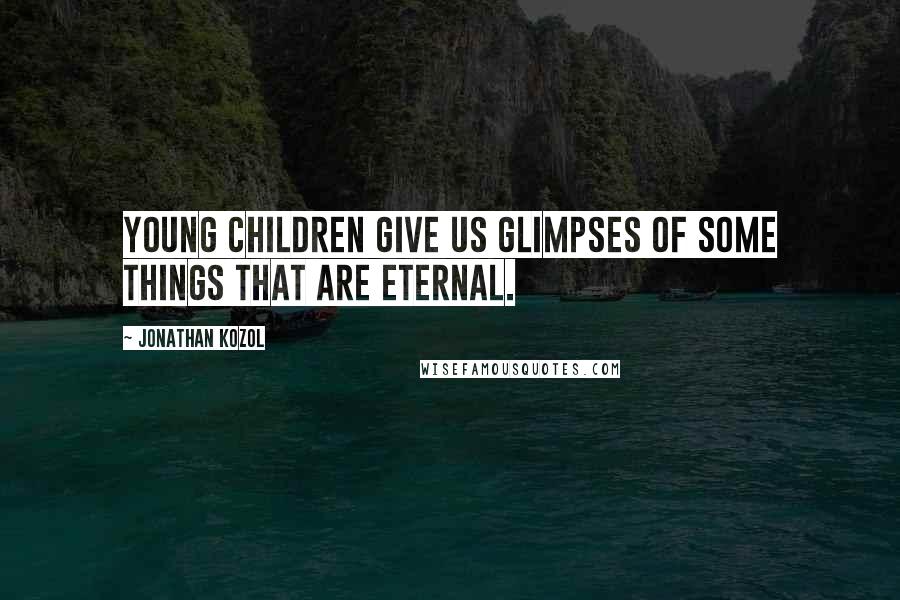 Jonathan Kozol Quotes: Young children give us glimpses of some things that are eternal.