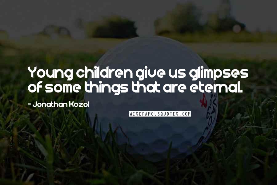 Jonathan Kozol Quotes: Young children give us glimpses of some things that are eternal.