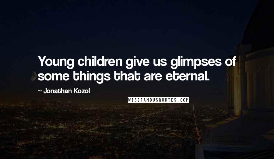 Jonathan Kozol Quotes: Young children give us glimpses of some things that are eternal.