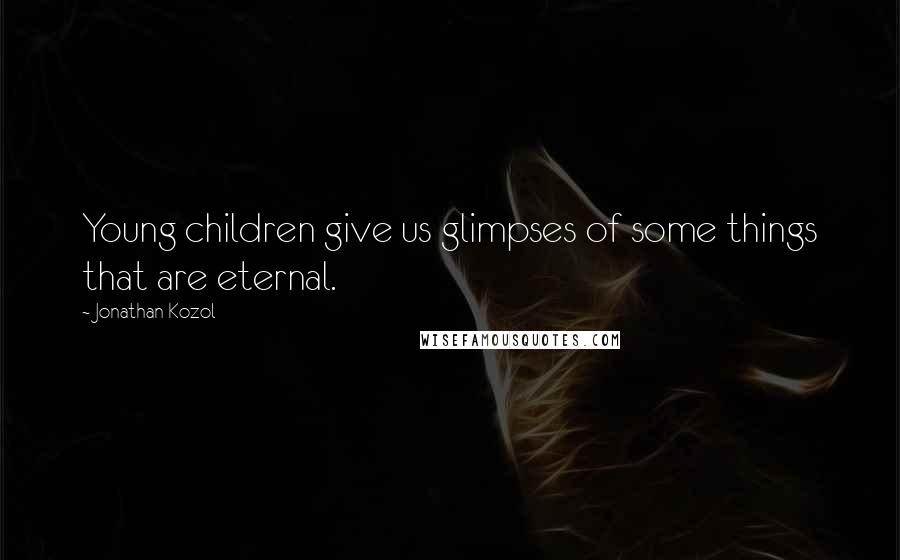 Jonathan Kozol Quotes: Young children give us glimpses of some things that are eternal.