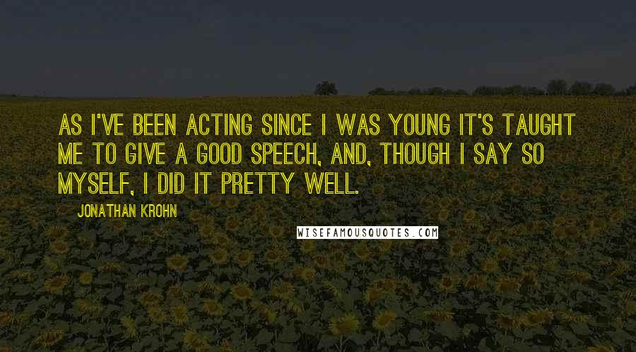 Jonathan Krohn Quotes: As I've been acting since I was young it's taught me to give a good speech, and, though I say so myself, I did it pretty well.