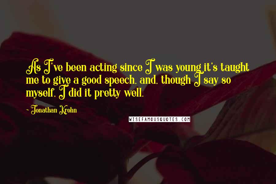 Jonathan Krohn Quotes: As I've been acting since I was young it's taught me to give a good speech, and, though I say so myself, I did it pretty well.