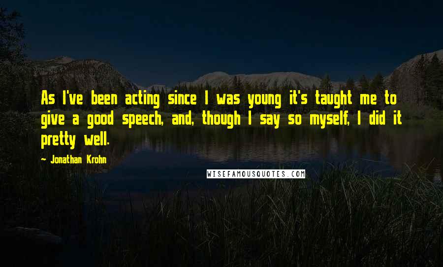 Jonathan Krohn Quotes: As I've been acting since I was young it's taught me to give a good speech, and, though I say so myself, I did it pretty well.