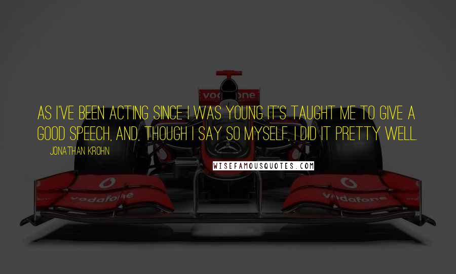 Jonathan Krohn Quotes: As I've been acting since I was young it's taught me to give a good speech, and, though I say so myself, I did it pretty well.