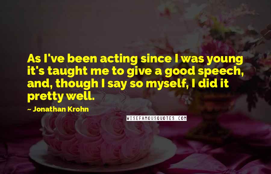 Jonathan Krohn Quotes: As I've been acting since I was young it's taught me to give a good speech, and, though I say so myself, I did it pretty well.