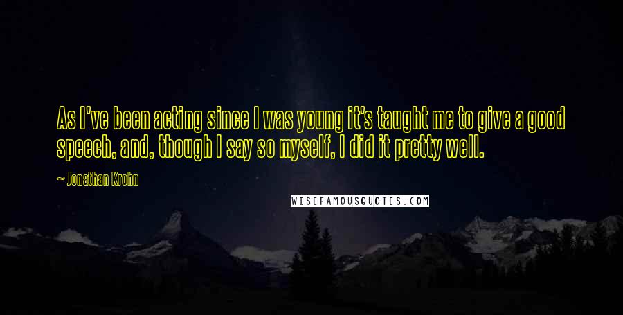 Jonathan Krohn Quotes: As I've been acting since I was young it's taught me to give a good speech, and, though I say so myself, I did it pretty well.