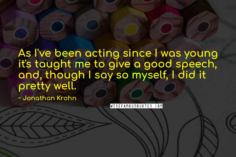 Jonathan Krohn Quotes: As I've been acting since I was young it's taught me to give a good speech, and, though I say so myself, I did it pretty well.