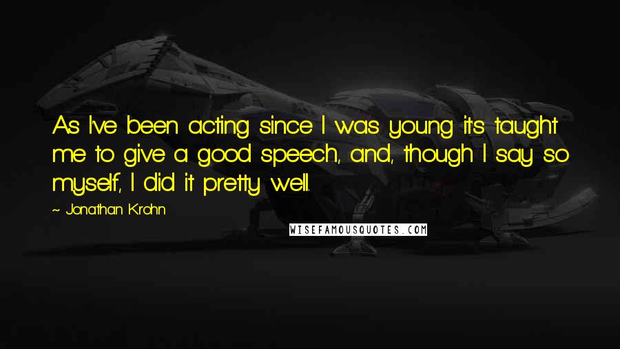 Jonathan Krohn Quotes: As I've been acting since I was young it's taught me to give a good speech, and, though I say so myself, I did it pretty well.