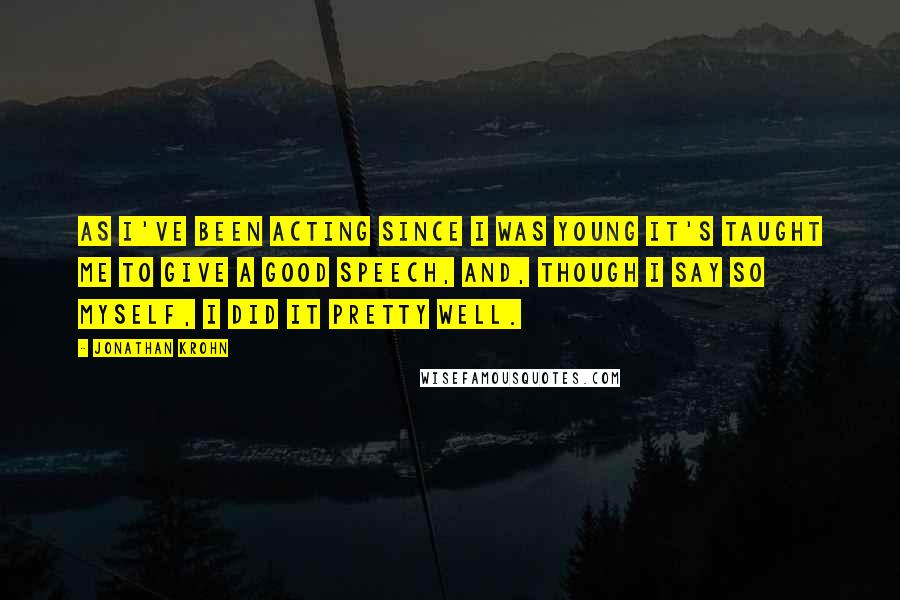 Jonathan Krohn Quotes: As I've been acting since I was young it's taught me to give a good speech, and, though I say so myself, I did it pretty well.