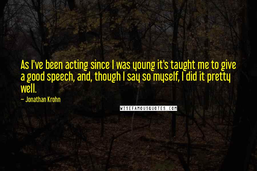 Jonathan Krohn Quotes: As I've been acting since I was young it's taught me to give a good speech, and, though I say so myself, I did it pretty well.