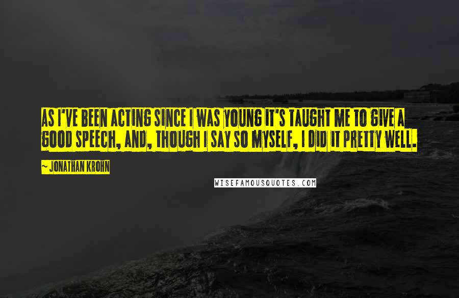 Jonathan Krohn Quotes: As I've been acting since I was young it's taught me to give a good speech, and, though I say so myself, I did it pretty well.