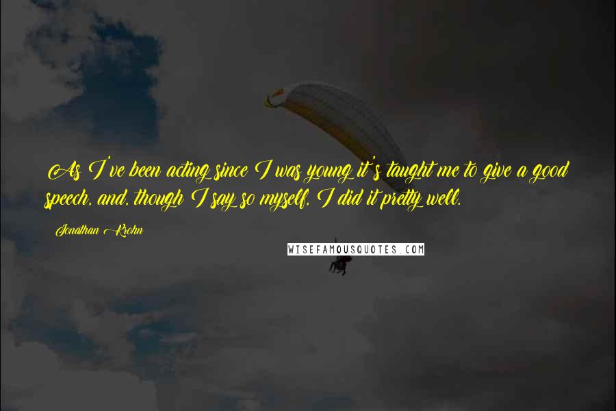 Jonathan Krohn Quotes: As I've been acting since I was young it's taught me to give a good speech, and, though I say so myself, I did it pretty well.