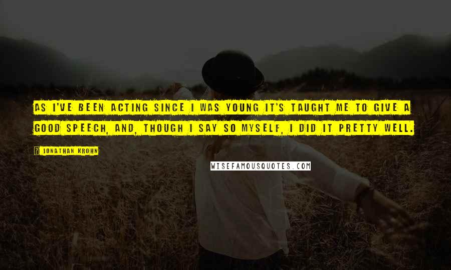 Jonathan Krohn Quotes: As I've been acting since I was young it's taught me to give a good speech, and, though I say so myself, I did it pretty well.