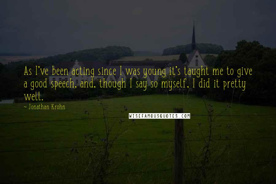 Jonathan Krohn Quotes: As I've been acting since I was young it's taught me to give a good speech, and, though I say so myself, I did it pretty well.