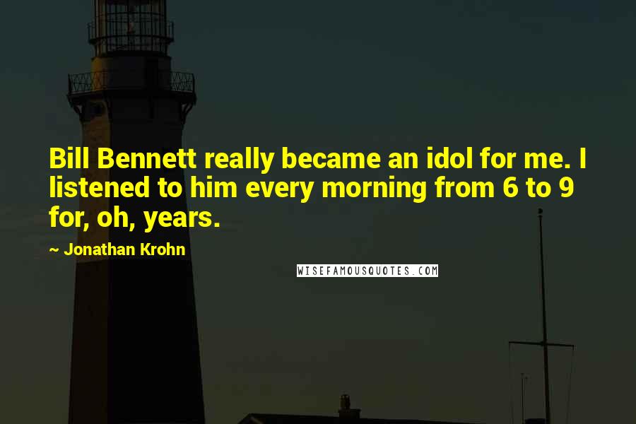 Jonathan Krohn Quotes: Bill Bennett really became an idol for me. I listened to him every morning from 6 to 9 for, oh, years.