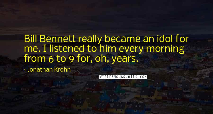 Jonathan Krohn Quotes: Bill Bennett really became an idol for me. I listened to him every morning from 6 to 9 for, oh, years.