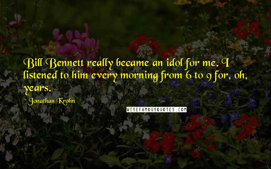 Jonathan Krohn Quotes: Bill Bennett really became an idol for me. I listened to him every morning from 6 to 9 for, oh, years.