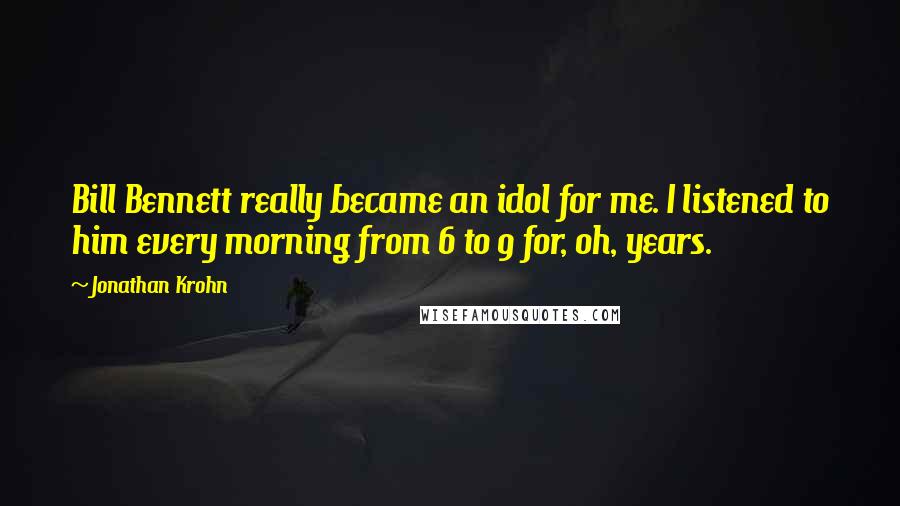 Jonathan Krohn Quotes: Bill Bennett really became an idol for me. I listened to him every morning from 6 to 9 for, oh, years.