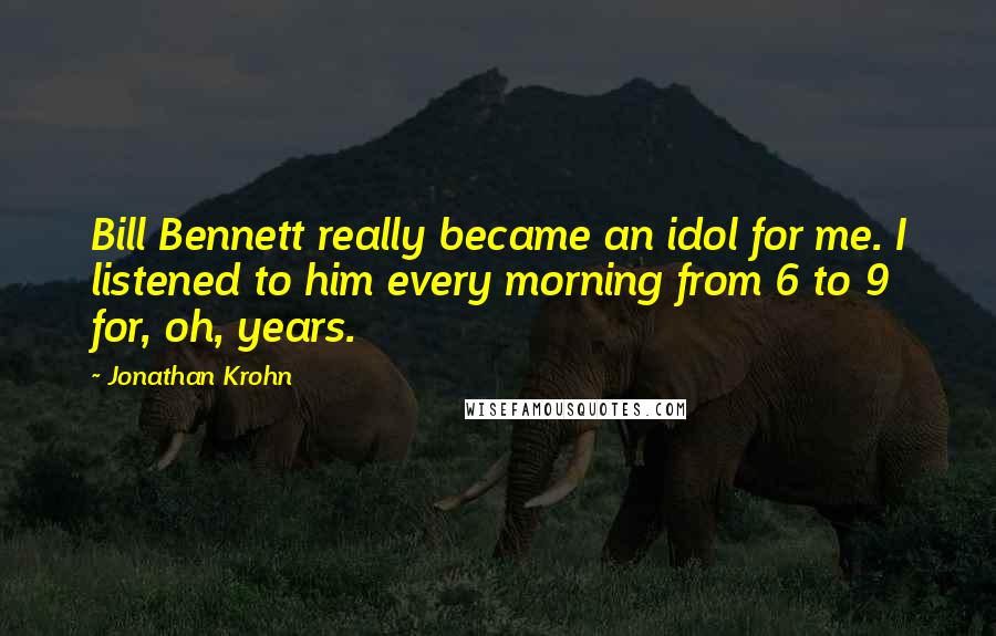 Jonathan Krohn Quotes: Bill Bennett really became an idol for me. I listened to him every morning from 6 to 9 for, oh, years.