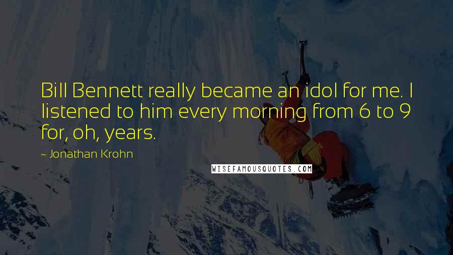 Jonathan Krohn Quotes: Bill Bennett really became an idol for me. I listened to him every morning from 6 to 9 for, oh, years.