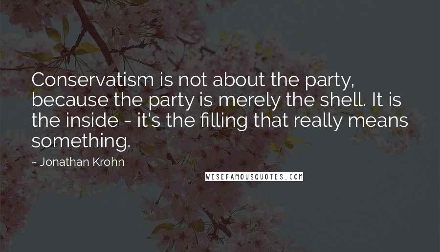 Jonathan Krohn Quotes: Conservatism is not about the party, because the party is merely the shell. It is the inside - it's the filling that really means something.