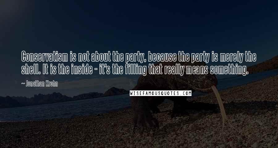Jonathan Krohn Quotes: Conservatism is not about the party, because the party is merely the shell. It is the inside - it's the filling that really means something.