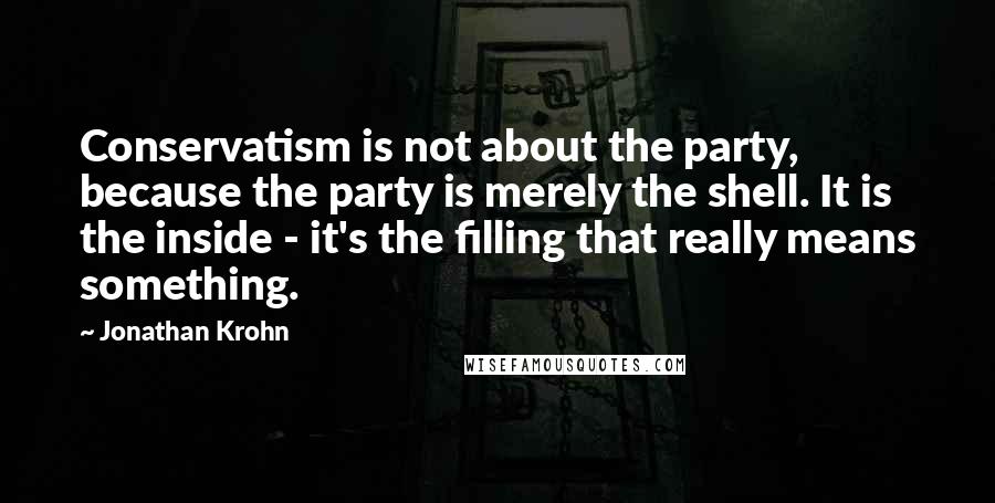 Jonathan Krohn Quotes: Conservatism is not about the party, because the party is merely the shell. It is the inside - it's the filling that really means something.