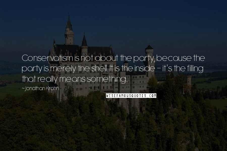 Jonathan Krohn Quotes: Conservatism is not about the party, because the party is merely the shell. It is the inside - it's the filling that really means something.