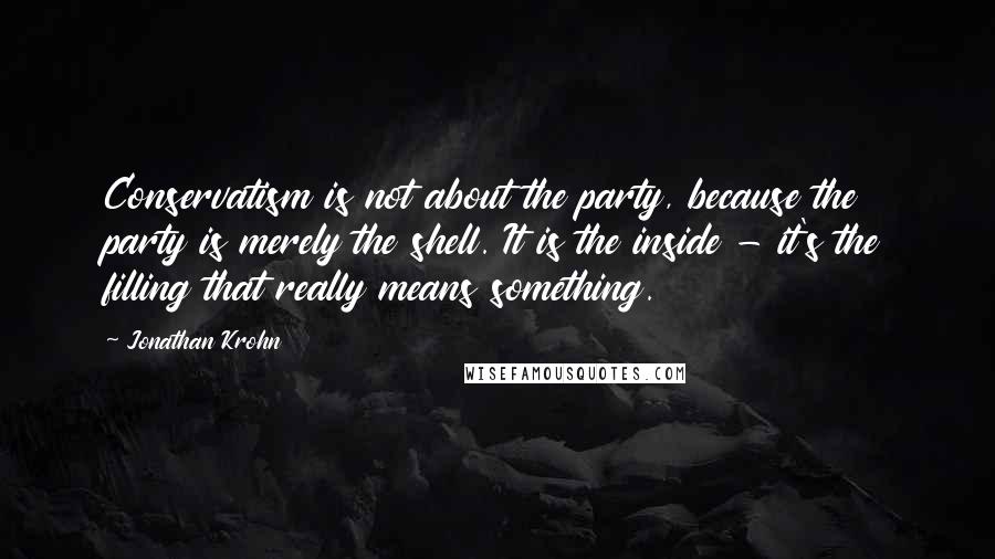 Jonathan Krohn Quotes: Conservatism is not about the party, because the party is merely the shell. It is the inside - it's the filling that really means something.