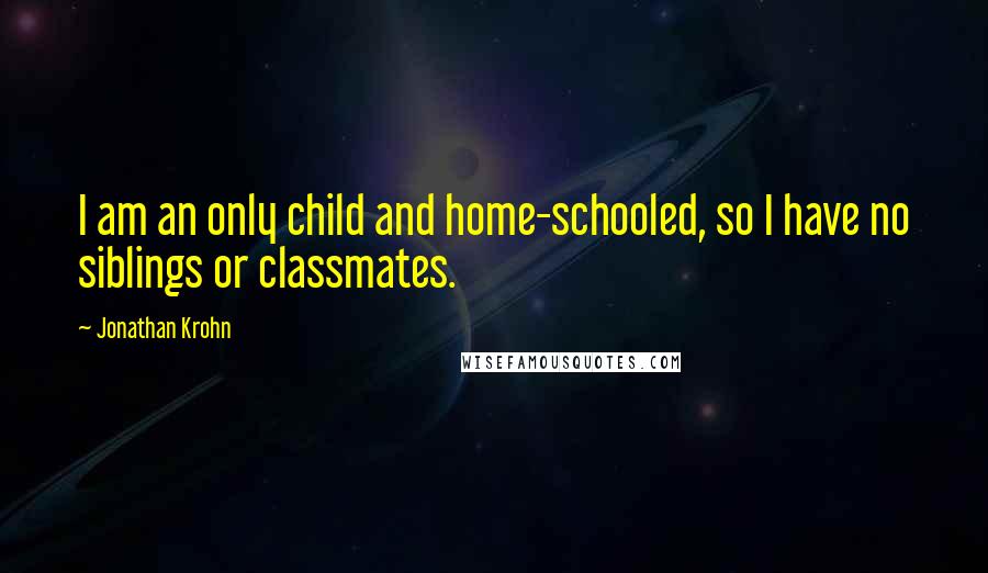 Jonathan Krohn Quotes: I am an only child and home-schooled, so I have no siblings or classmates.