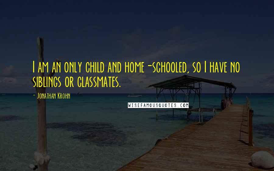 Jonathan Krohn Quotes: I am an only child and home-schooled, so I have no siblings or classmates.