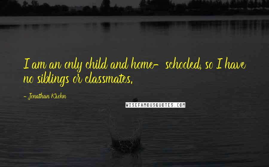 Jonathan Krohn Quotes: I am an only child and home-schooled, so I have no siblings or classmates.