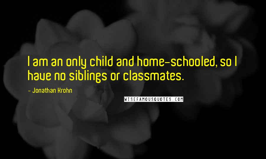 Jonathan Krohn Quotes: I am an only child and home-schooled, so I have no siblings or classmates.