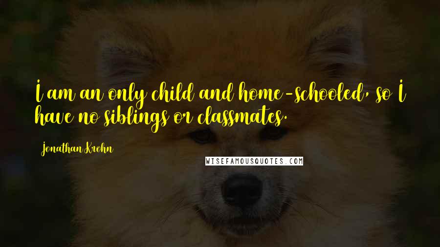 Jonathan Krohn Quotes: I am an only child and home-schooled, so I have no siblings or classmates.