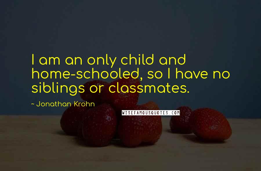 Jonathan Krohn Quotes: I am an only child and home-schooled, so I have no siblings or classmates.