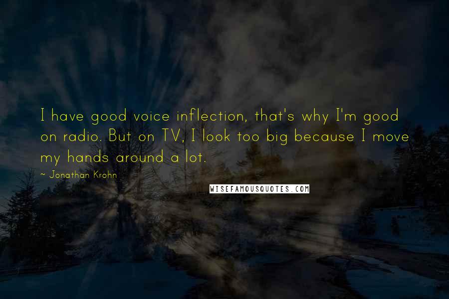 Jonathan Krohn Quotes: I have good voice inflection, that's why I'm good on radio. But on TV, I look too big because I move my hands around a lot.