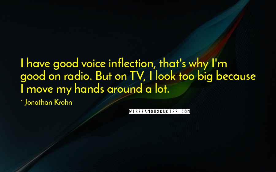 Jonathan Krohn Quotes: I have good voice inflection, that's why I'm good on radio. But on TV, I look too big because I move my hands around a lot.